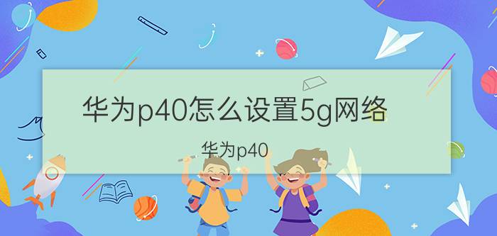 华为p40怎么设置5g网络 华为p40 4g与5g版本的区别？